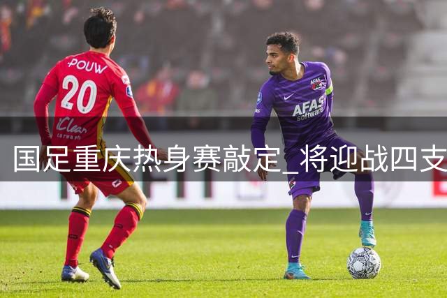 国足重庆热身赛敲定 将迎战四支国际球队